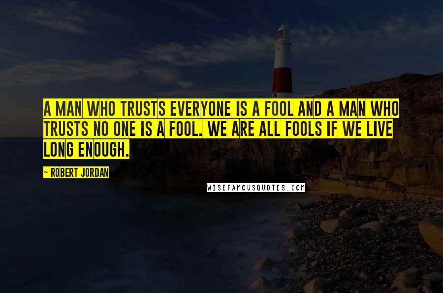 Robert Jordan Quotes: A man who trusts everyone is a fool and a man who trusts no one is a fool. We are all fools if we live long enough.