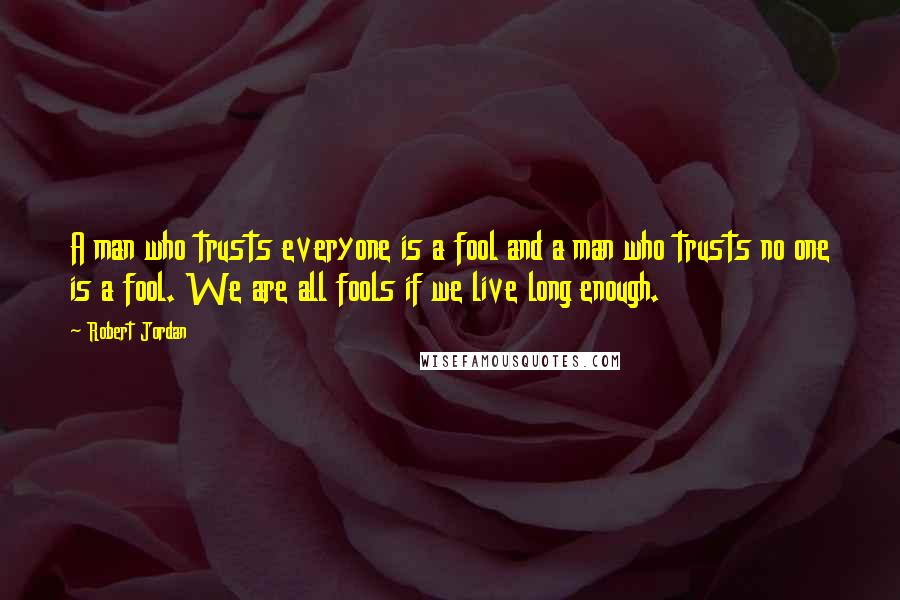 Robert Jordan Quotes: A man who trusts everyone is a fool and a man who trusts no one is a fool. We are all fools if we live long enough.