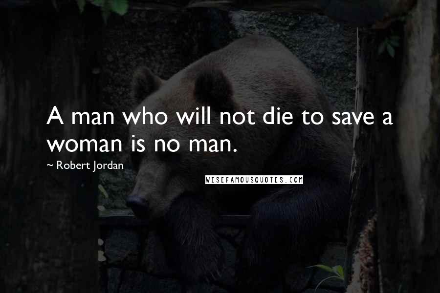Robert Jordan Quotes: A man who will not die to save a woman is no man.