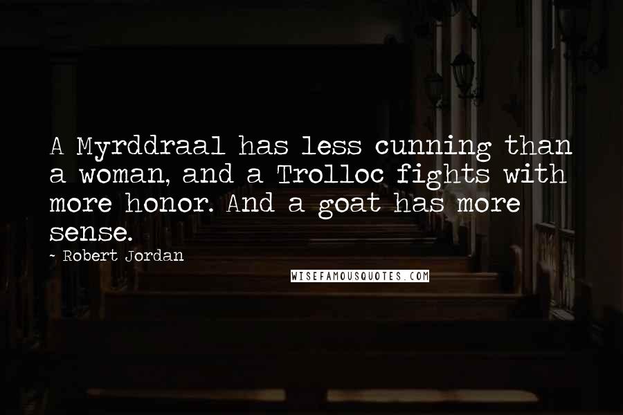 Robert Jordan Quotes: A Myrddraal has less cunning than a woman, and a Trolloc fights with more honor. And a goat has more sense.