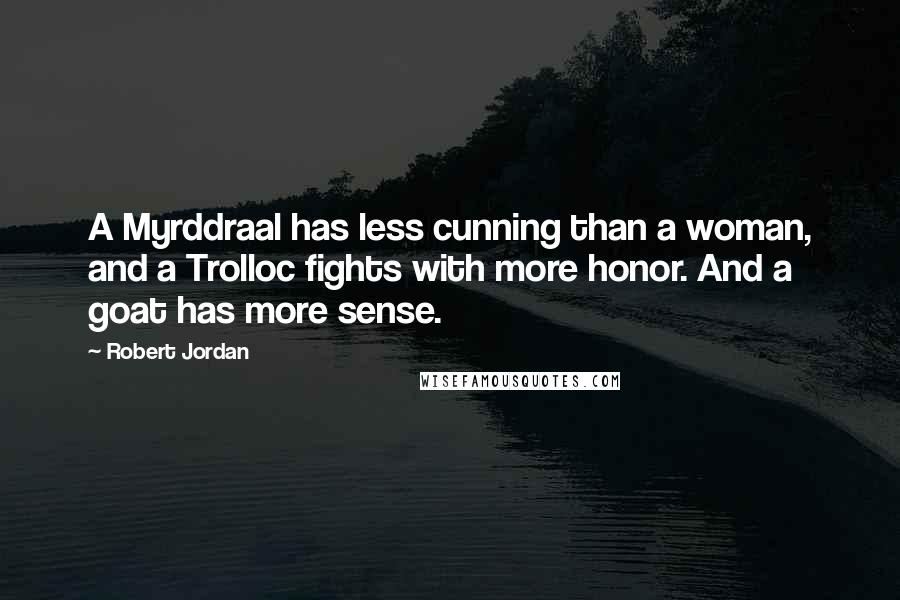 Robert Jordan Quotes: A Myrddraal has less cunning than a woman, and a Trolloc fights with more honor. And a goat has more sense.