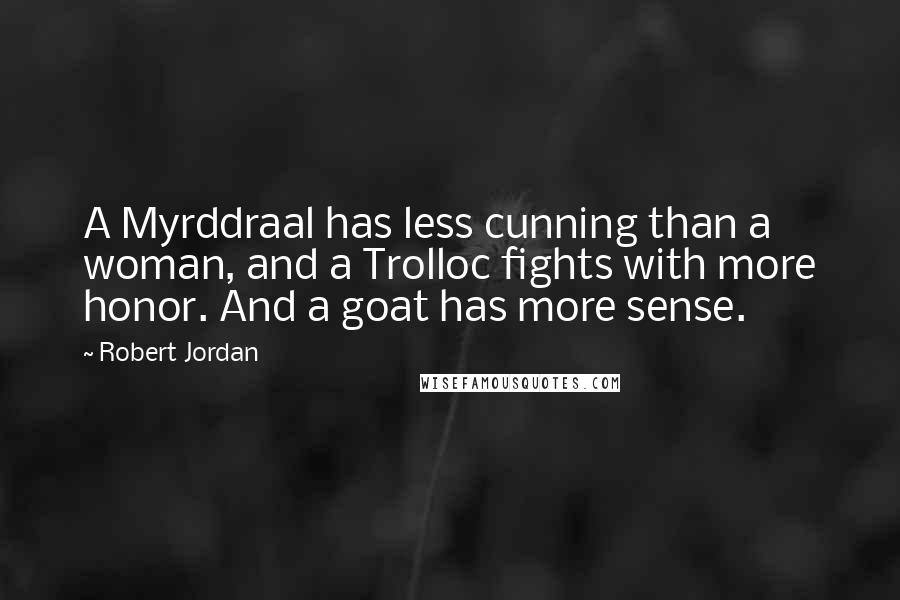 Robert Jordan Quotes: A Myrddraal has less cunning than a woman, and a Trolloc fights with more honor. And a goat has more sense.
