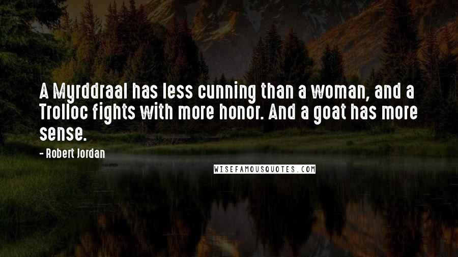 Robert Jordan Quotes: A Myrddraal has less cunning than a woman, and a Trolloc fights with more honor. And a goat has more sense.