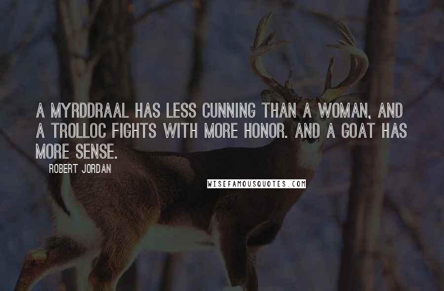 Robert Jordan Quotes: A Myrddraal has less cunning than a woman, and a Trolloc fights with more honor. And a goat has more sense.