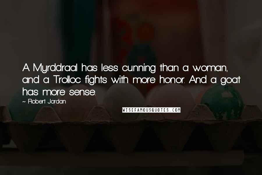 Robert Jordan Quotes: A Myrddraal has less cunning than a woman, and a Trolloc fights with more honor. And a goat has more sense.