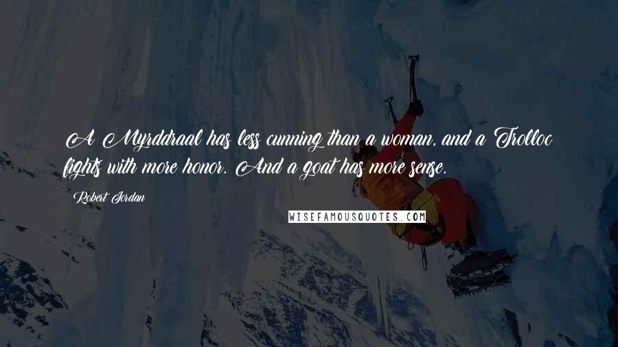 Robert Jordan Quotes: A Myrddraal has less cunning than a woman, and a Trolloc fights with more honor. And a goat has more sense.