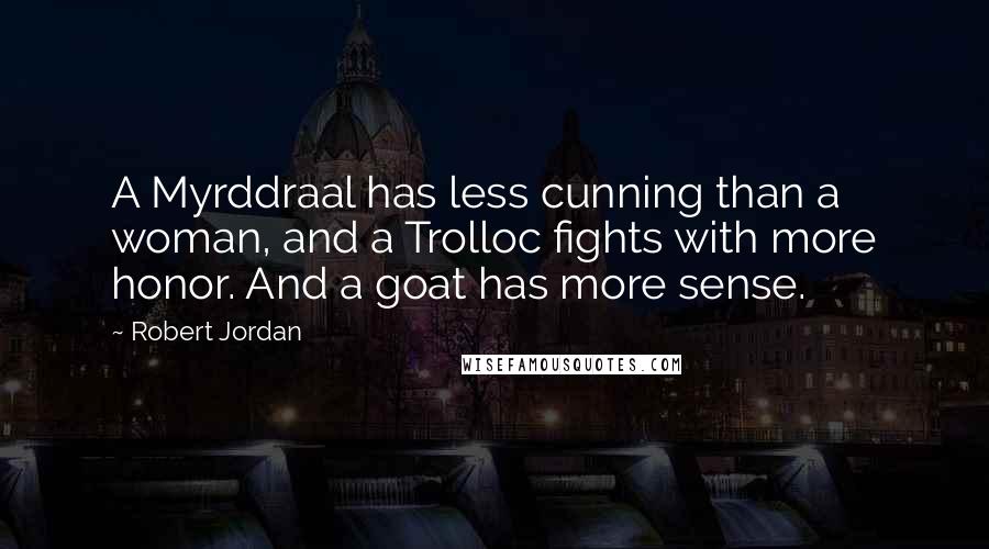 Robert Jordan Quotes: A Myrddraal has less cunning than a woman, and a Trolloc fights with more honor. And a goat has more sense.