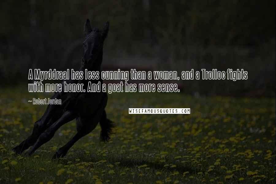 Robert Jordan Quotes: A Myrddraal has less cunning than a woman, and a Trolloc fights with more honor. And a goat has more sense.