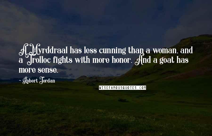 Robert Jordan Quotes: A Myrddraal has less cunning than a woman, and a Trolloc fights with more honor. And a goat has more sense.