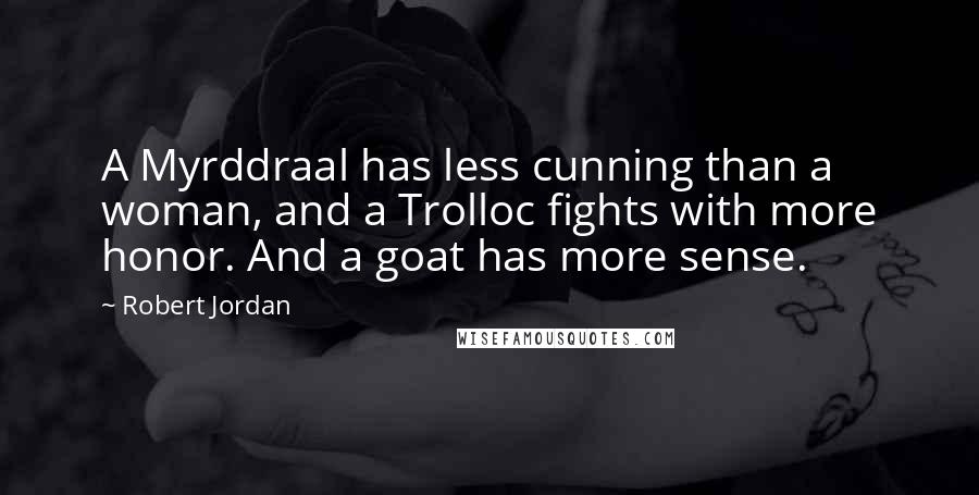 Robert Jordan Quotes: A Myrddraal has less cunning than a woman, and a Trolloc fights with more honor. And a goat has more sense.