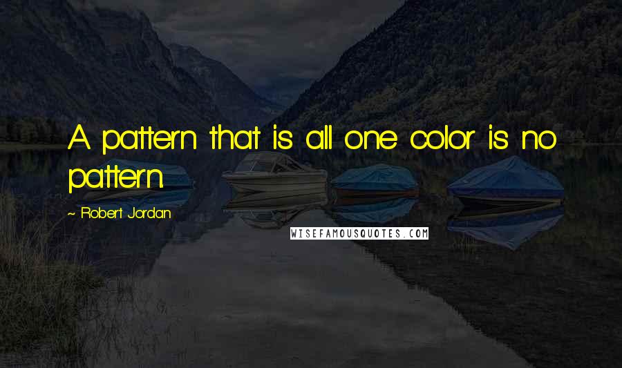 Robert Jordan Quotes: A pattern that is all one color is no pattern.