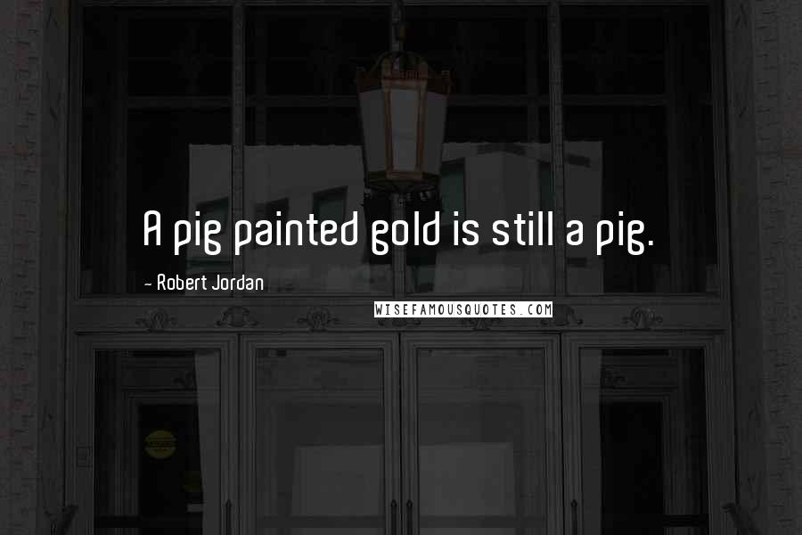 Robert Jordan Quotes: A pig painted gold is still a pig.