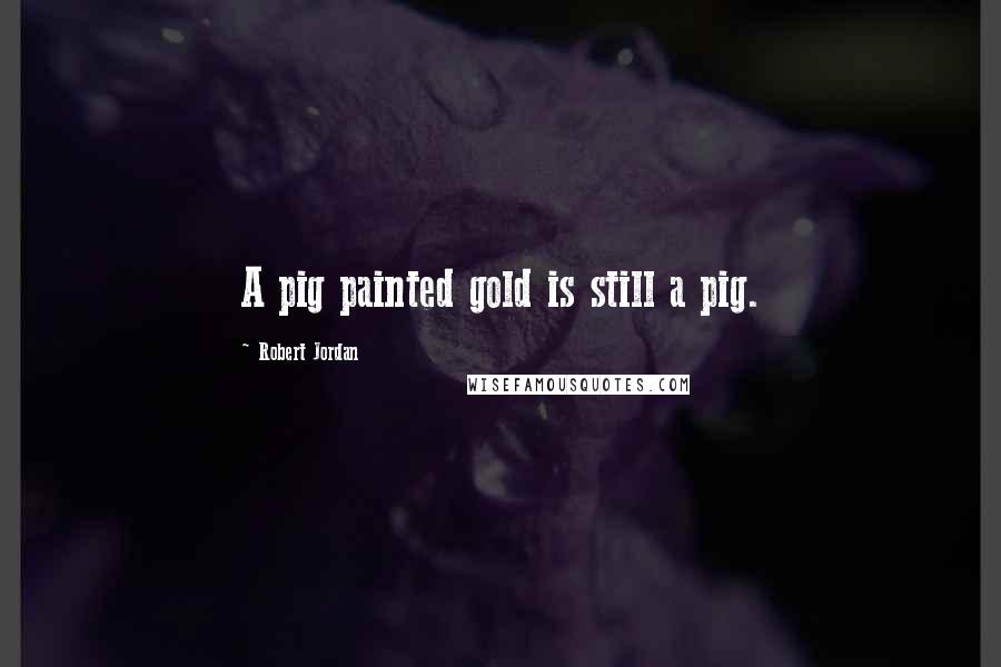 Robert Jordan Quotes: A pig painted gold is still a pig.