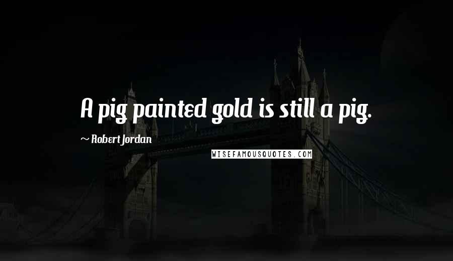 Robert Jordan Quotes: A pig painted gold is still a pig.