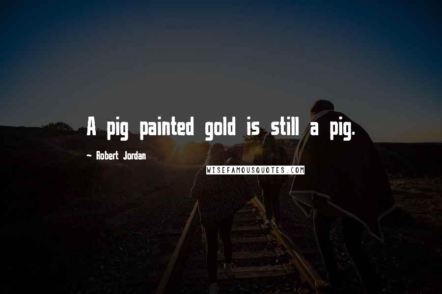 Robert Jordan Quotes: A pig painted gold is still a pig.