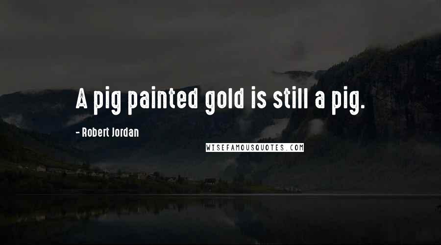 Robert Jordan Quotes: A pig painted gold is still a pig.