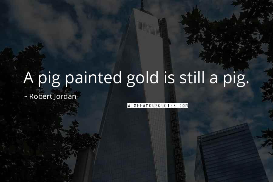 Robert Jordan Quotes: A pig painted gold is still a pig.