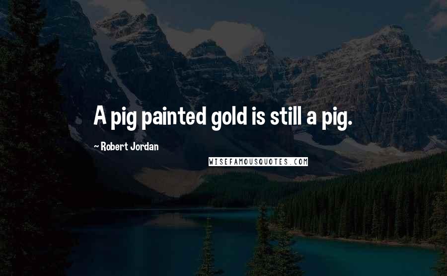 Robert Jordan Quotes: A pig painted gold is still a pig.