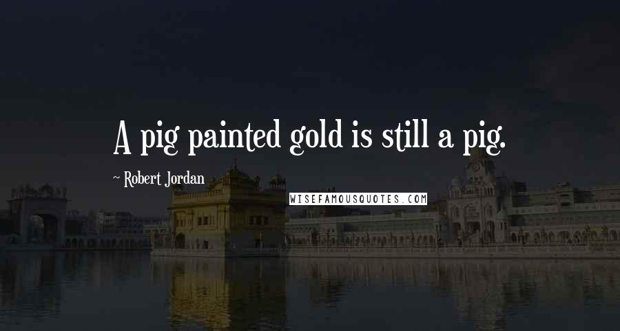 Robert Jordan Quotes: A pig painted gold is still a pig.