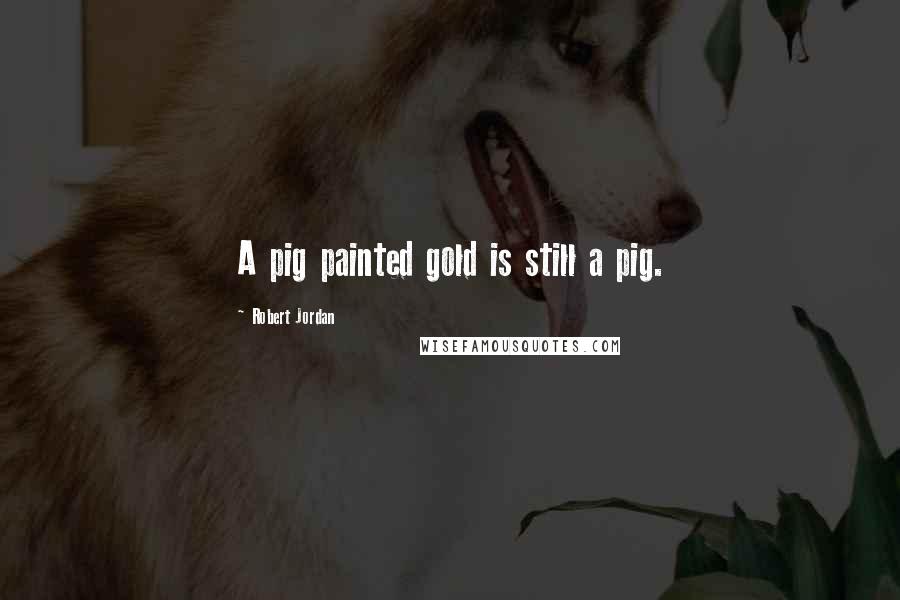 Robert Jordan Quotes: A pig painted gold is still a pig.