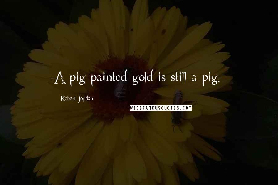 Robert Jordan Quotes: A pig painted gold is still a pig.