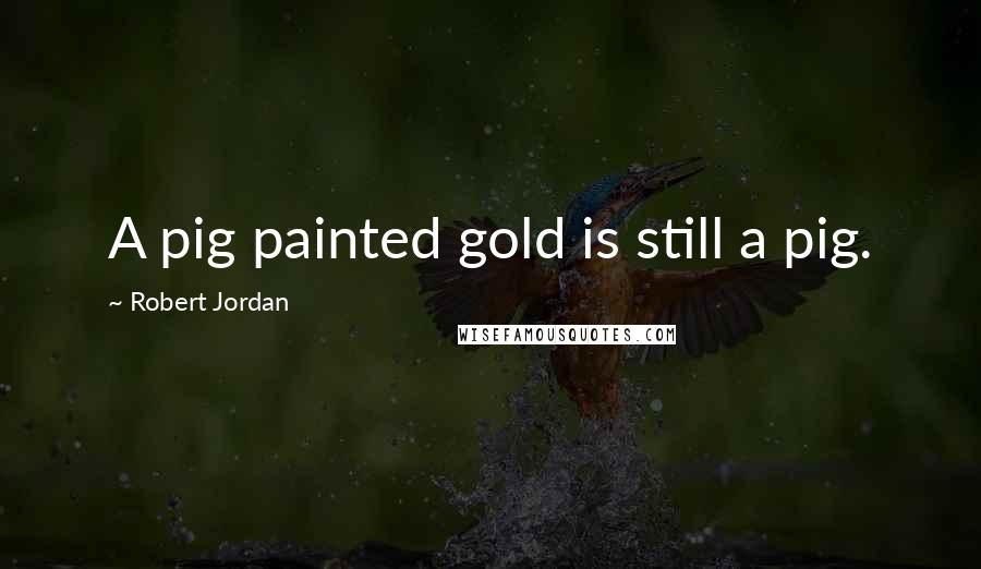 Robert Jordan Quotes: A pig painted gold is still a pig.