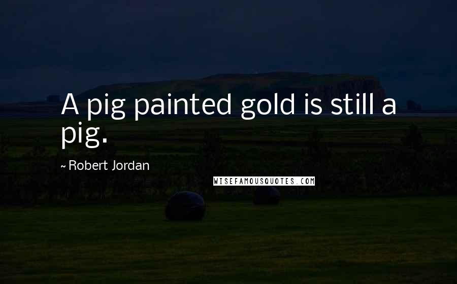 Robert Jordan Quotes: A pig painted gold is still a pig.