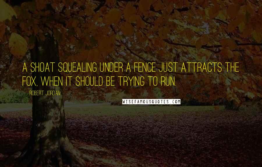 Robert Jordan Quotes: A shoat squealing under a fence just attracts the fox, when it should be trying to run.