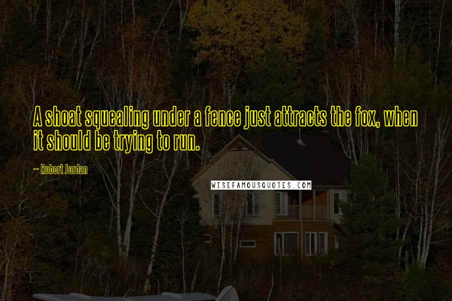 Robert Jordan Quotes: A shoat squealing under a fence just attracts the fox, when it should be trying to run.