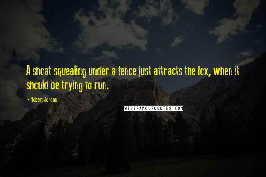 Robert Jordan Quotes: A shoat squealing under a fence just attracts the fox, when it should be trying to run.