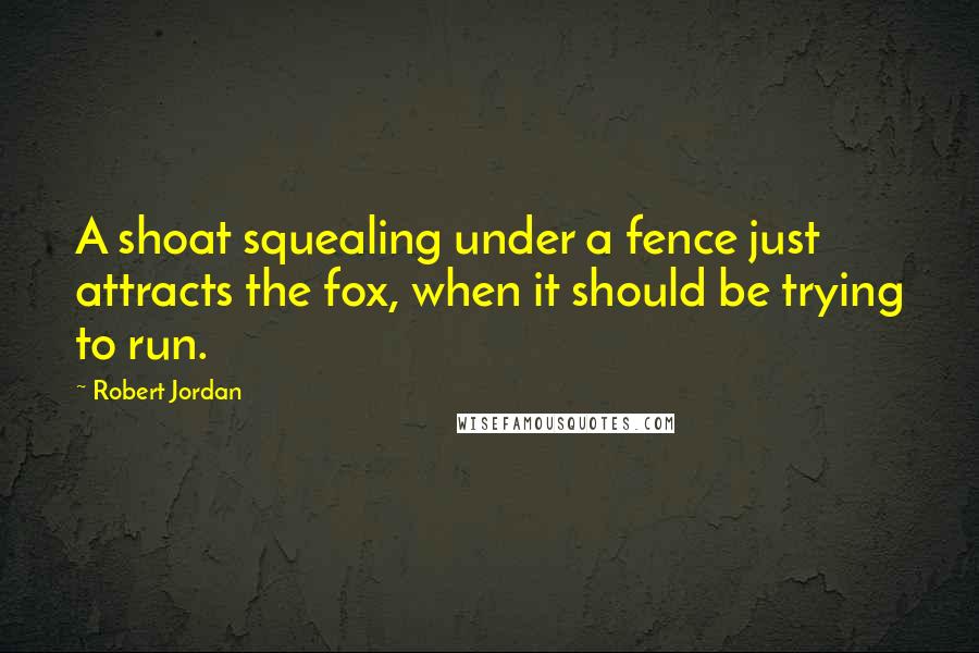 Robert Jordan Quotes: A shoat squealing under a fence just attracts the fox, when it should be trying to run.