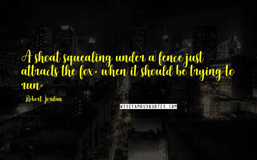 Robert Jordan Quotes: A shoat squealing under a fence just attracts the fox, when it should be trying to run.