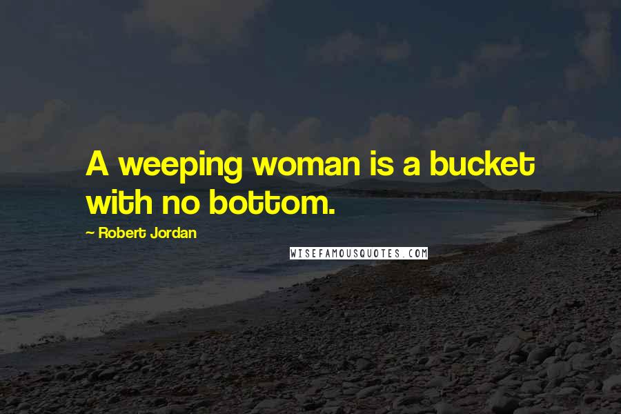 Robert Jordan Quotes: A weeping woman is a bucket with no bottom.