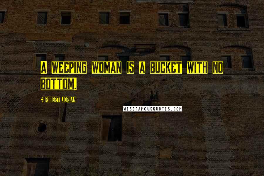 Robert Jordan Quotes: A weeping woman is a bucket with no bottom.