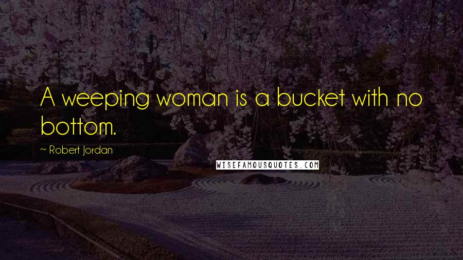 Robert Jordan Quotes: A weeping woman is a bucket with no bottom.