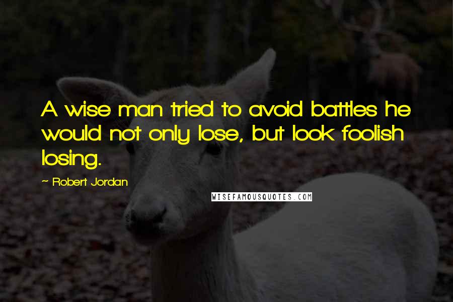 Robert Jordan Quotes: A wise man tried to avoid battles he would not only lose, but look foolish losing.