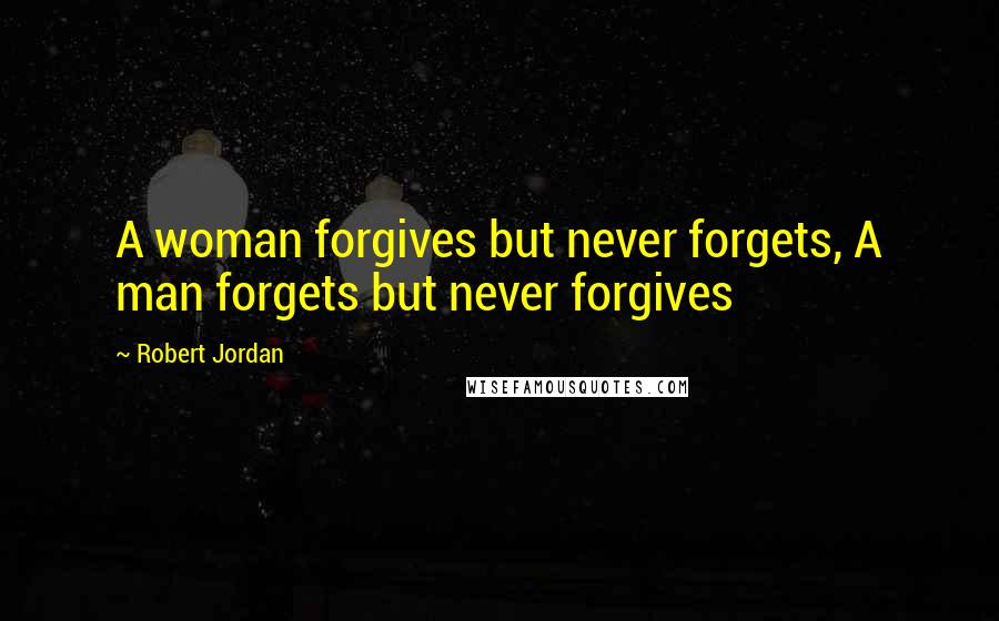 Robert Jordan Quotes: A woman forgives but never forgets, A man forgets but never forgives