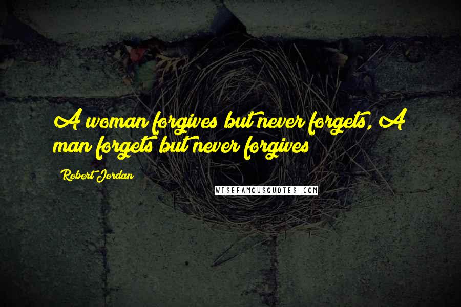 Robert Jordan Quotes: A woman forgives but never forgets, A man forgets but never forgives