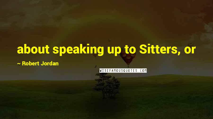 Robert Jordan Quotes: about speaking up to Sitters, or