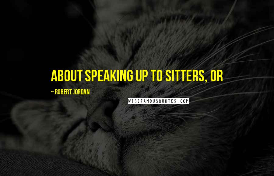 Robert Jordan Quotes: about speaking up to Sitters, or