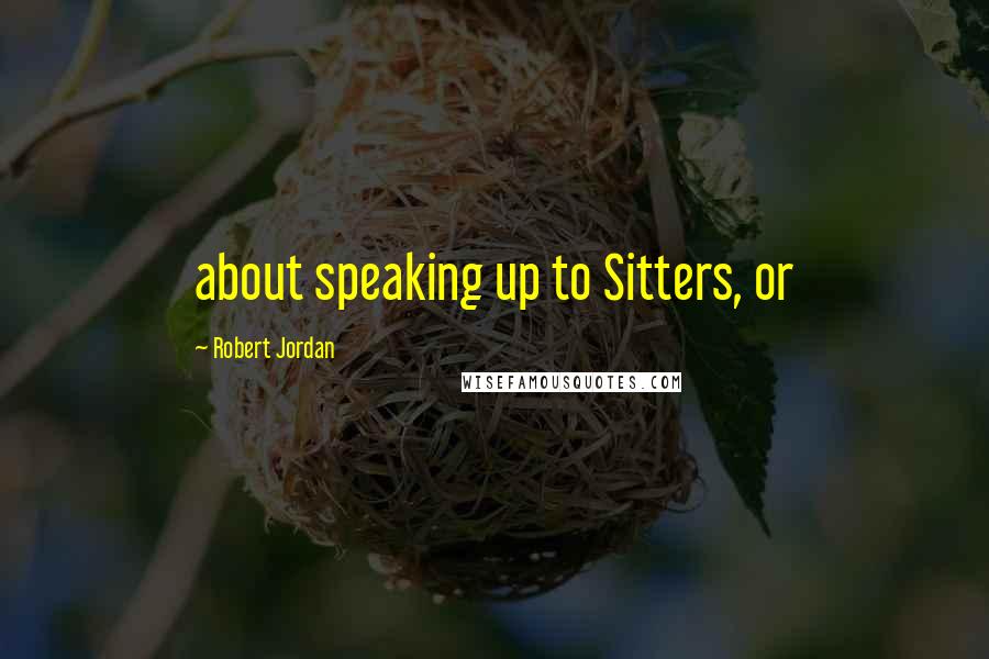 Robert Jordan Quotes: about speaking up to Sitters, or