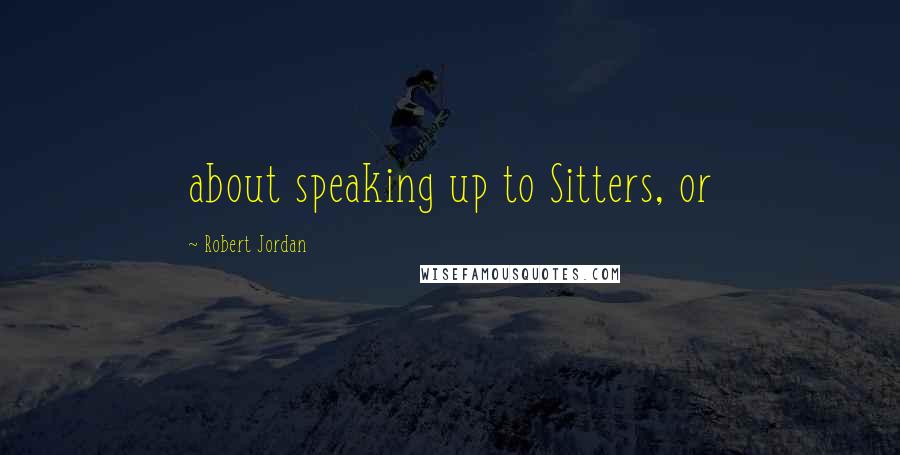 Robert Jordan Quotes: about speaking up to Sitters, or