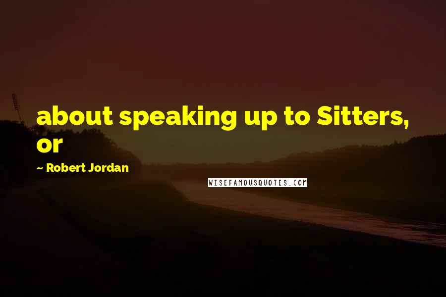 Robert Jordan Quotes: about speaking up to Sitters, or