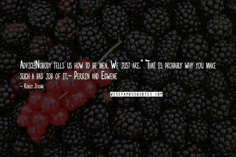 Robert Jordan Quotes: Advice!Nobody tells us how to be men. We just are." "That is probably why you make such a bad job of it.- Perrin and Egwene