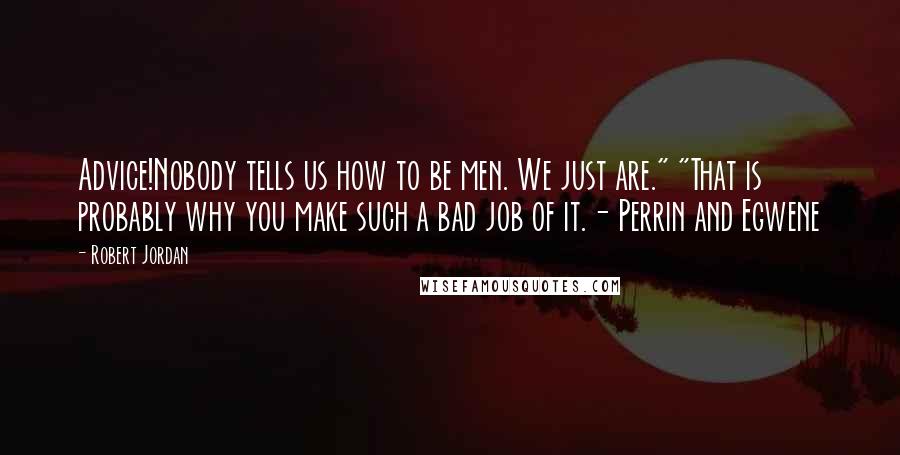 Robert Jordan Quotes: Advice!Nobody tells us how to be men. We just are." "That is probably why you make such a bad job of it.- Perrin and Egwene