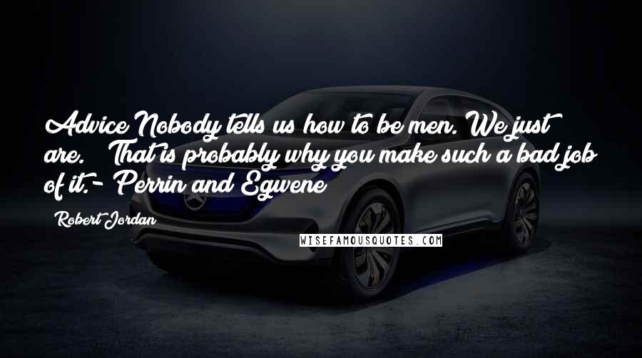 Robert Jordan Quotes: Advice!Nobody tells us how to be men. We just are." "That is probably why you make such a bad job of it.- Perrin and Egwene