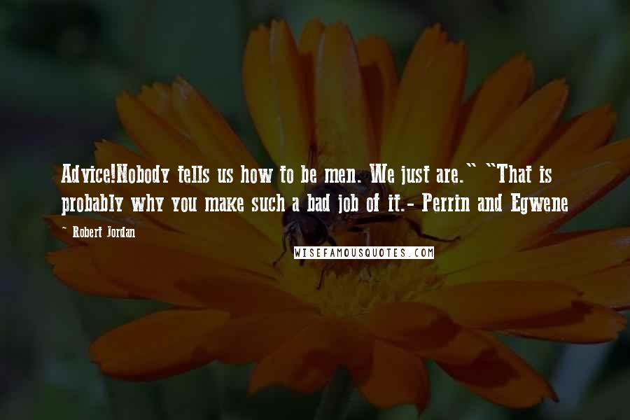 Robert Jordan Quotes: Advice!Nobody tells us how to be men. We just are." "That is probably why you make such a bad job of it.- Perrin and Egwene