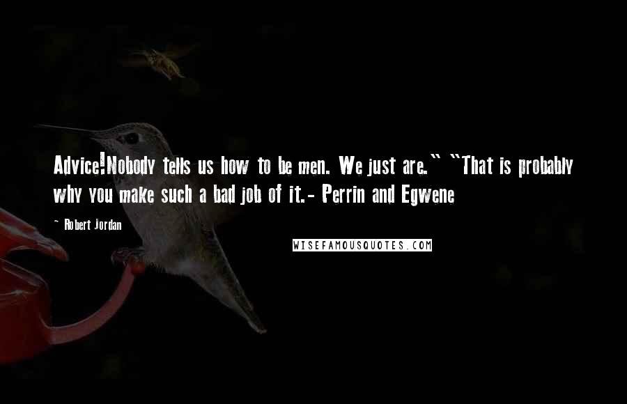 Robert Jordan Quotes: Advice!Nobody tells us how to be men. We just are." "That is probably why you make such a bad job of it.- Perrin and Egwene