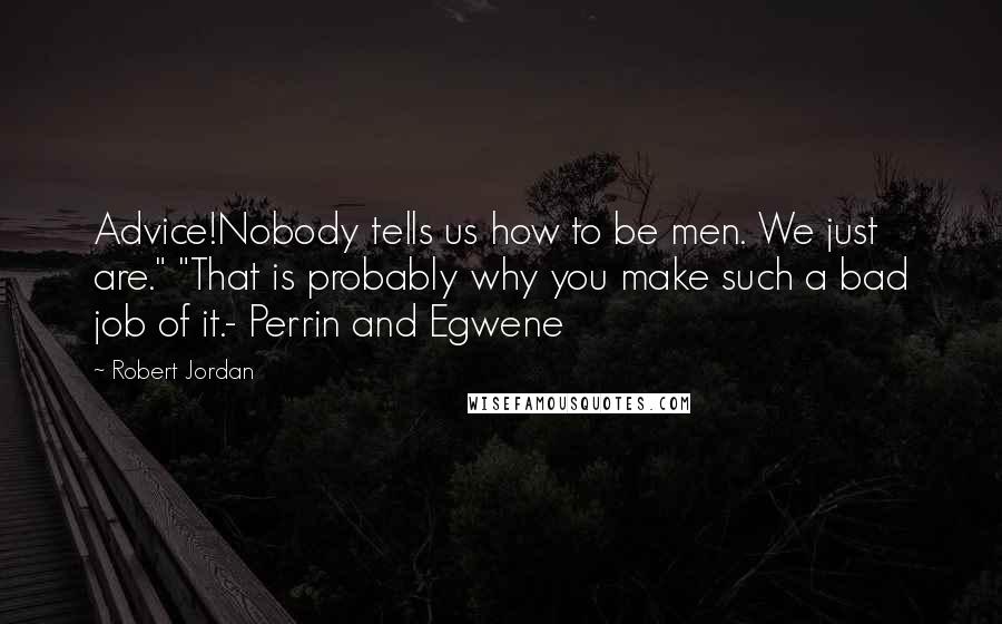 Robert Jordan Quotes: Advice!Nobody tells us how to be men. We just are." "That is probably why you make such a bad job of it.- Perrin and Egwene