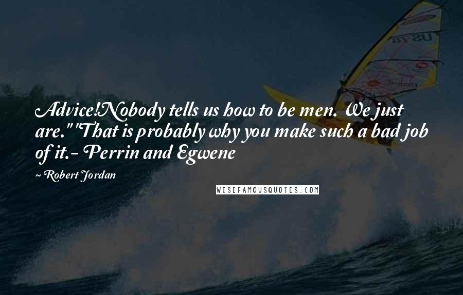 Robert Jordan Quotes: Advice!Nobody tells us how to be men. We just are." "That is probably why you make such a bad job of it.- Perrin and Egwene